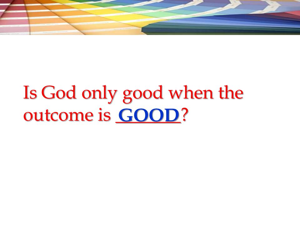 Is God only good when the outcome is _______ GOOD