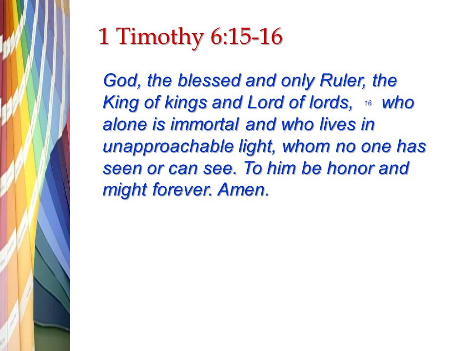 1 Timothy 6:15-16 God, the blessed and only Ruler, the King of kings and Lord of lords, 16 who alone is immortal and who lives in unapproachable light, whom no one has seen or can see.