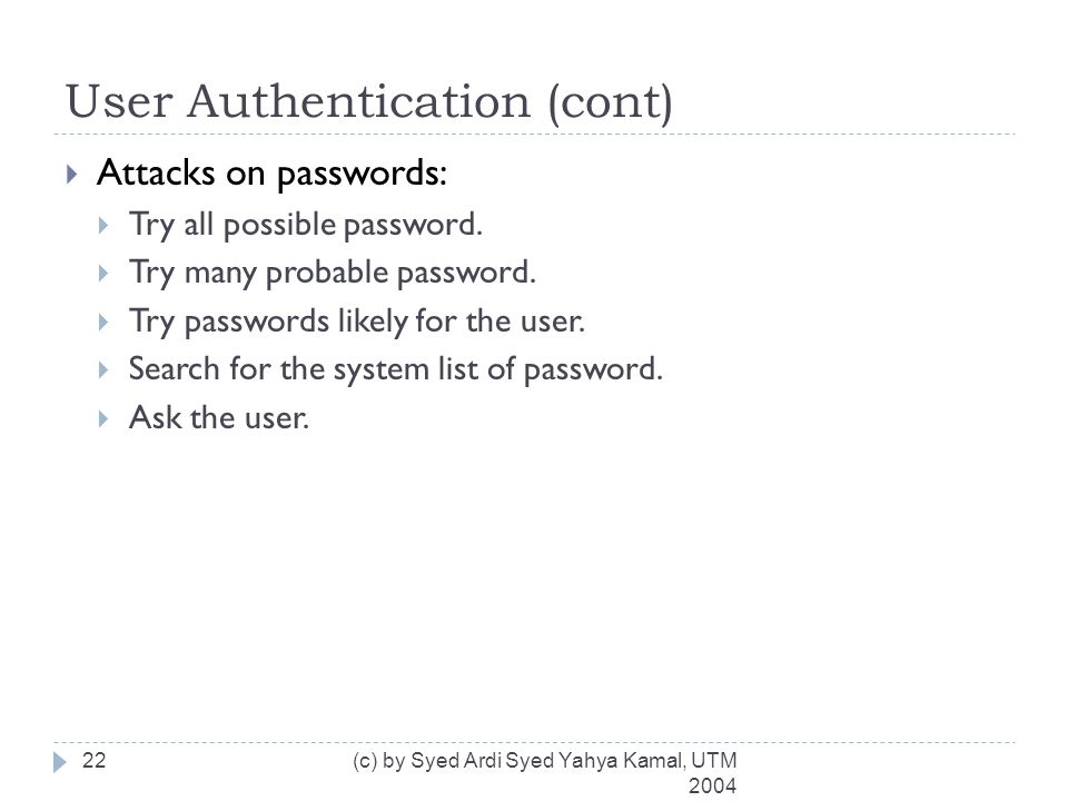 User Authentication (cont) (c) by Syed Ardi Syed Yahya Kamal, UTM  Attacks on passwords:  Try all possible password.