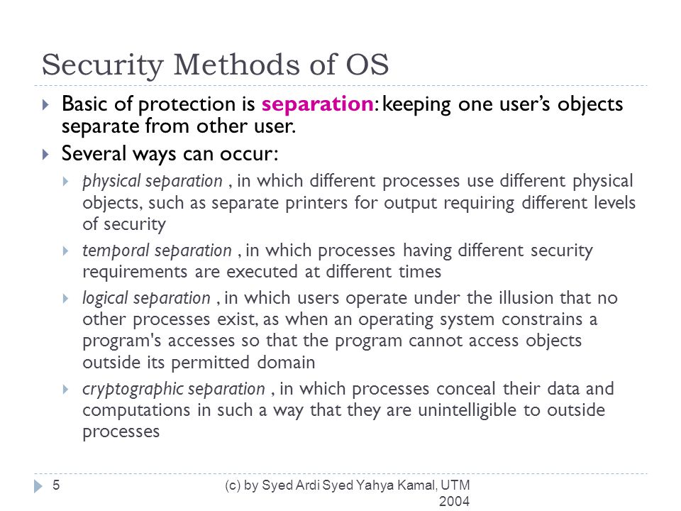 Security Methods of OS (c) by Syed Ardi Syed Yahya Kamal, UTM  Basic of protection is separation: keeping one user’s objects separate from other user.