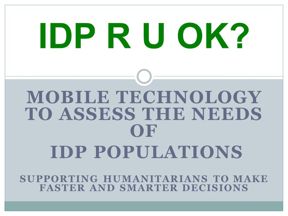 MOBILE TECHNOLOGY TO ASSESS THE NEEDS OF IDP POPULATIONS SUPPORTING HUMANITARIANS TO MAKE FASTER AND SMARTER DECISIONS IDP R U OK