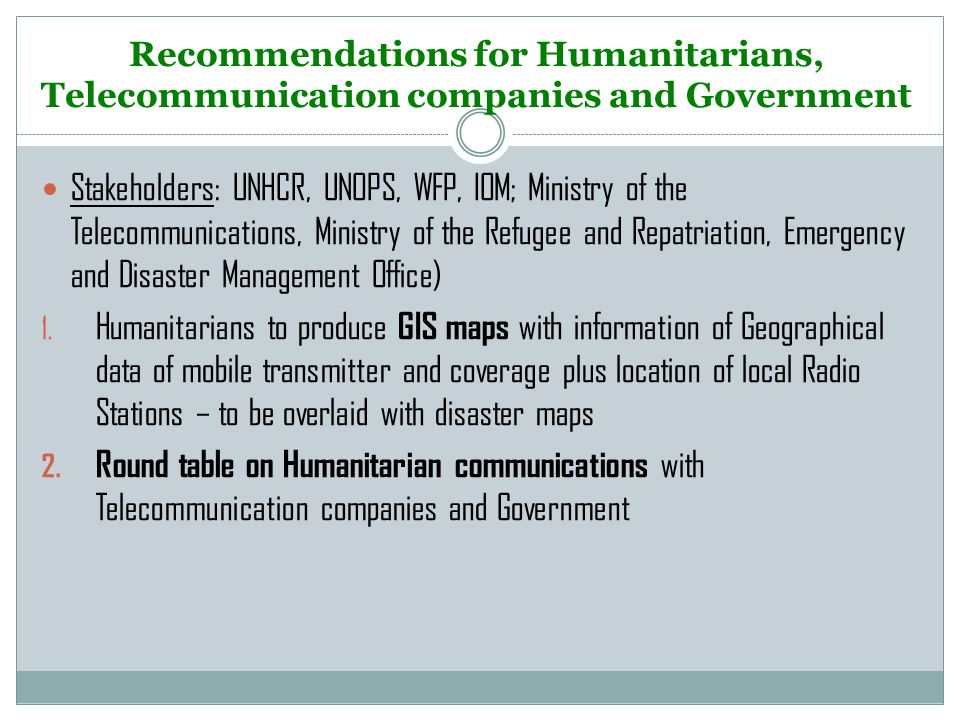 Recommendations for Humanitarians, Telecommunication companies and Government Stakeholders: UNHCR, UNOPS, WFP, IOM; Ministry of the Telecommunications, Ministry of the Refugee and Repatriation, Emergency and Disaster Management Office) 1.