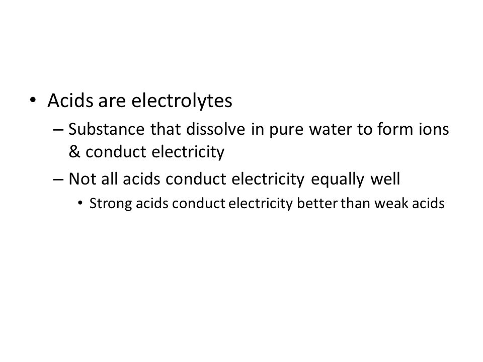 Acids are electrolytes – Substance that dissolve in pure water to form ions & conduct electricity – Not all acids conduct electricity equally well Strong acids conduct electricity better than weak acids