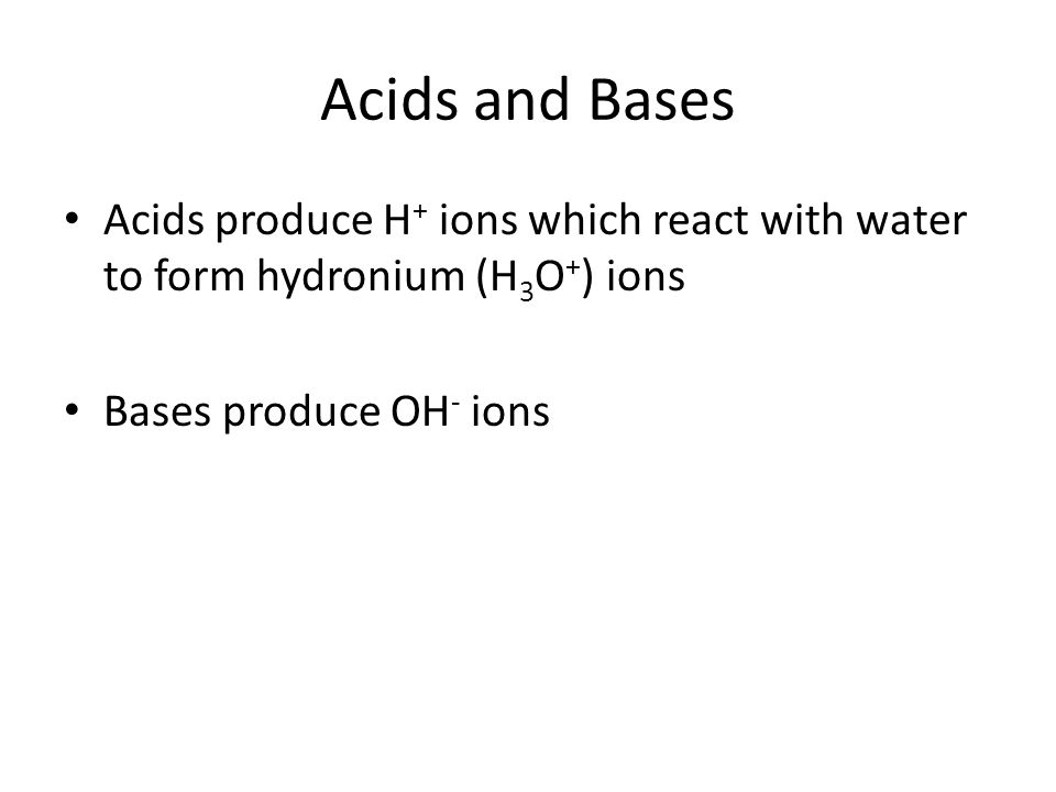 Acids and Bases Acids produce H + ions which react with water to form hydronium (H 3 O + ) ions Bases produce OH - ions