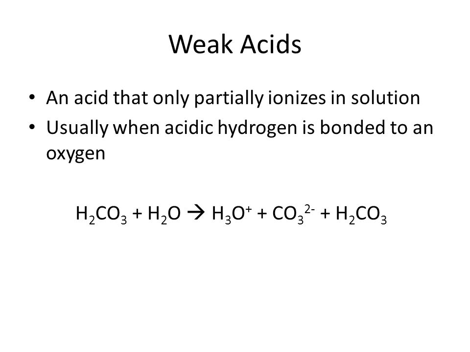 Weak Acids An acid that only partially ionizes in solution Usually when acidic hydrogen is bonded to an oxygen H 2 CO 3 + H 2 O  H 3 O + + CO H 2 CO 3