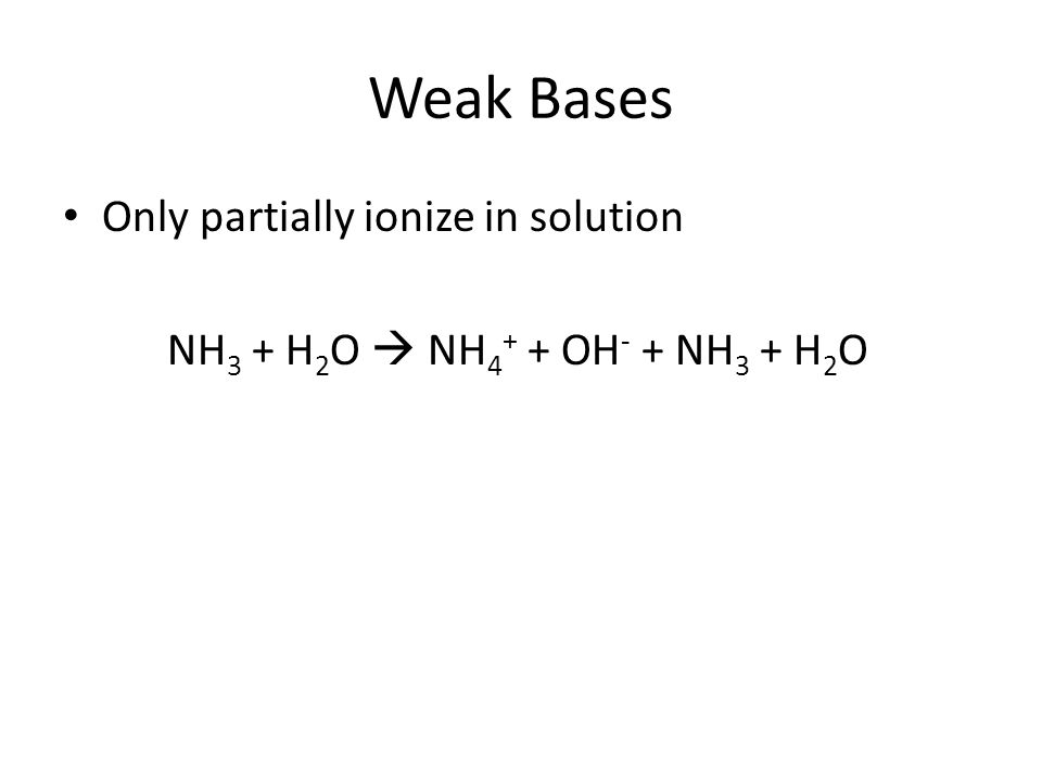Weak Bases Only partially ionize in solution NH 3 + H 2 O  NH OH - + NH 3 + H 2 O