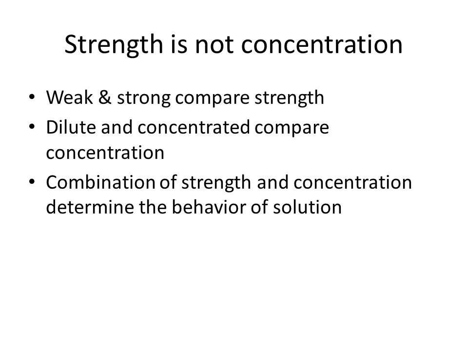 Strength is not concentration Weak & strong compare strength Dilute and concentrated compare concentration Combination of strength and concentration determine the behavior of solution