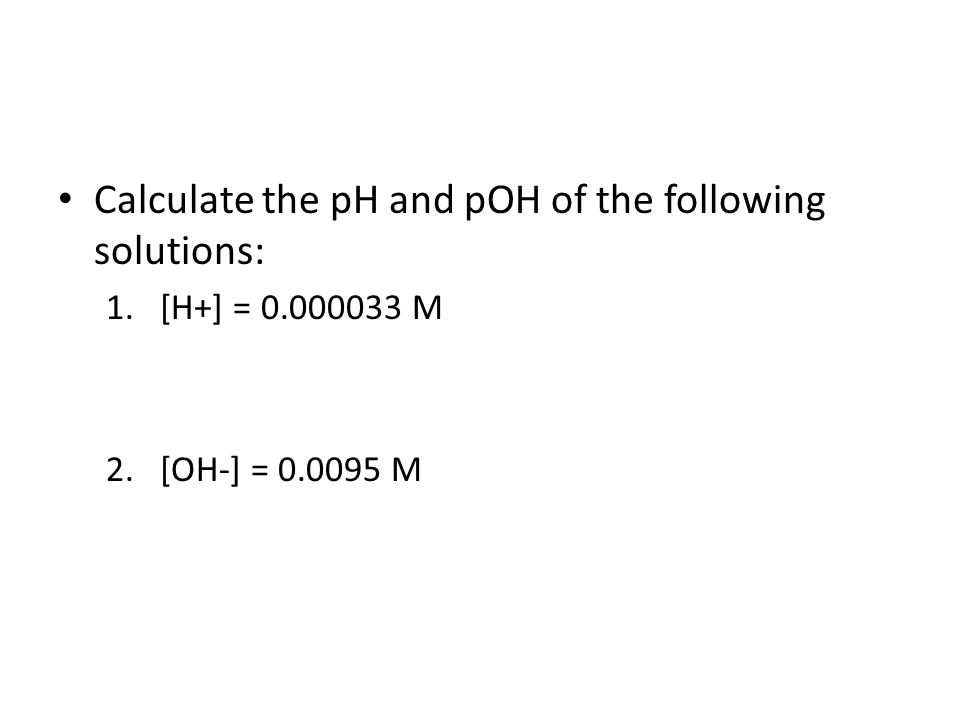 Calculate the pH and pOH of the following solutions: 1.[H+] = M 2.[OH-] = M