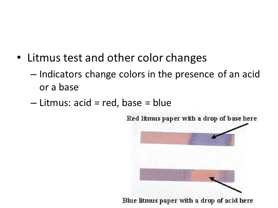 Litmus test and other color changes – Indicators change colors in the presence of an acid or a base – Litmus: acid = red, base = blue
