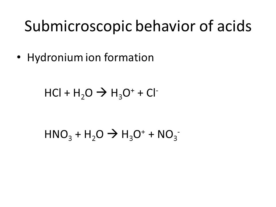 Submicroscopic behavior of acids Hydronium ion formation HCl + H 2 O  H 3 O + + Cl - HNO 3 + H 2 O  H 3 O + + NO 3 -