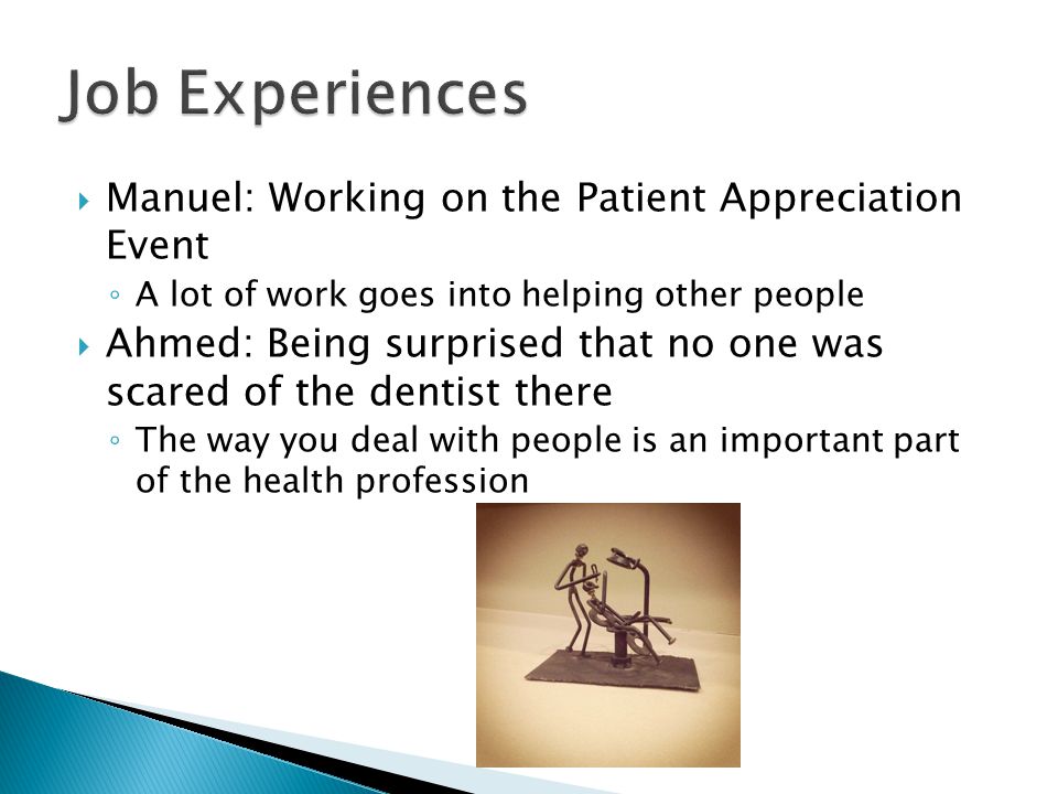  Manuel: Working on the Patient Appreciation Event ◦ A lot of work goes into helping other people  Ahmed: Being surprised that no one was scared of the dentist there ◦ The way you deal with people is an important part of the health profession