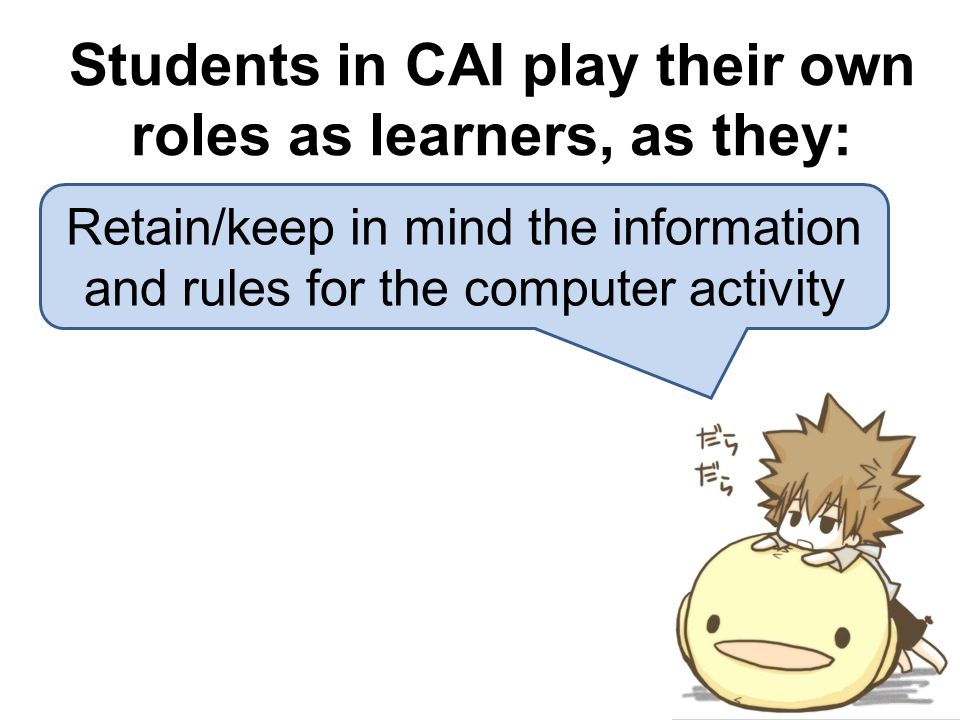 Retain/keep in mind the information and rules for the computer activity Students in CAI play their own roles as learners, as they: