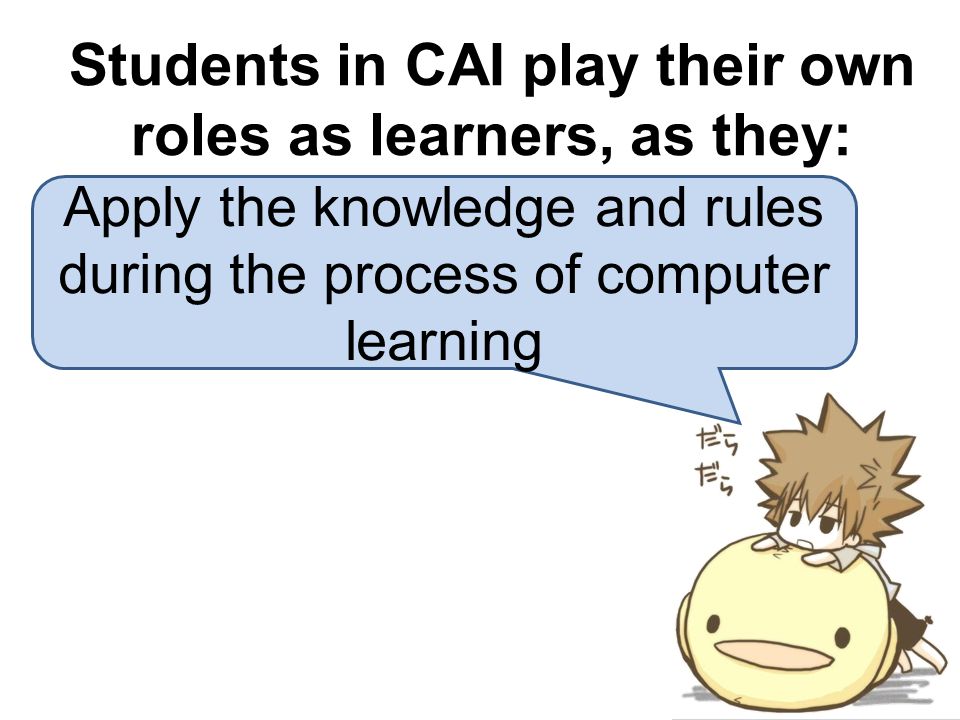 Apply the knowledge and rules during the process of computer learning Students in CAI play their own roles as learners, as they: