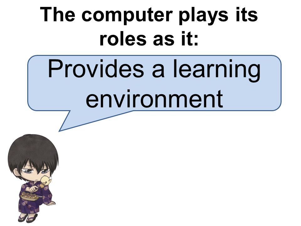 Provides a learning environment The computer plays its roles as it: