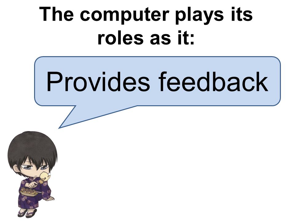 Provides feedback The computer plays its roles as it: