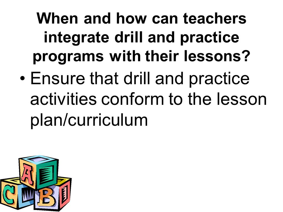 Ensure that drill and practice activities conform to the lesson plan/curriculum When and how can teachers integrate drill and practice programs with their lessons
