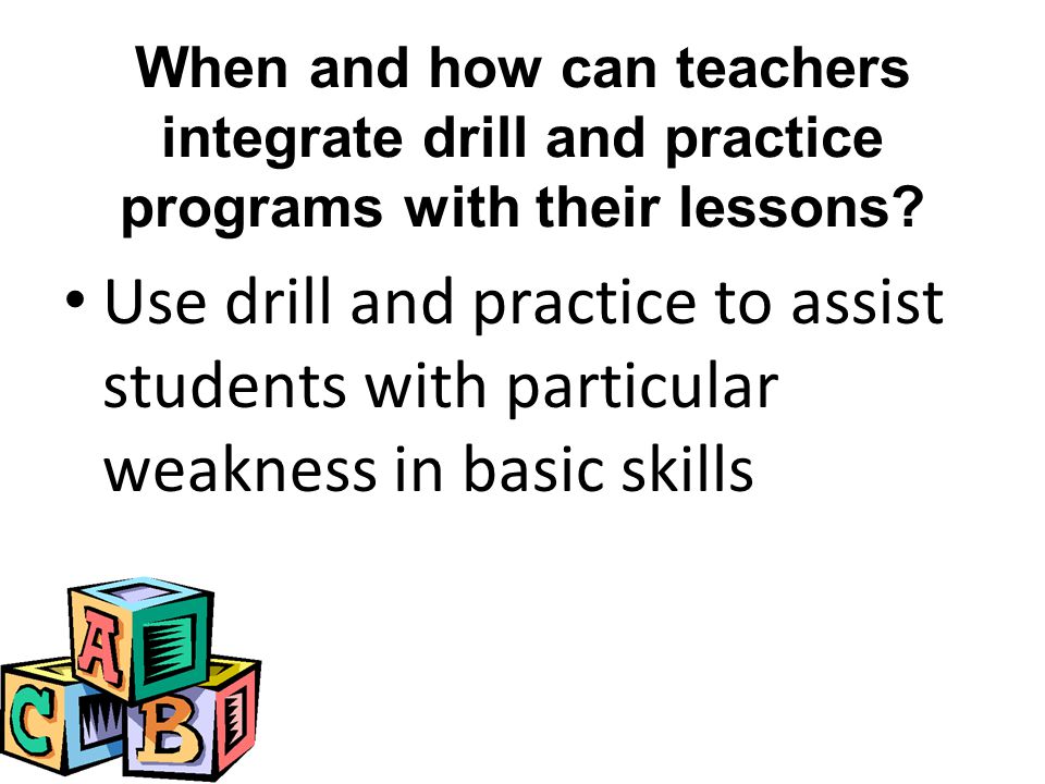 Use drill and practice to assist students with particular weakness in basic skills When and how can teachers integrate drill and practice programs with their lessons