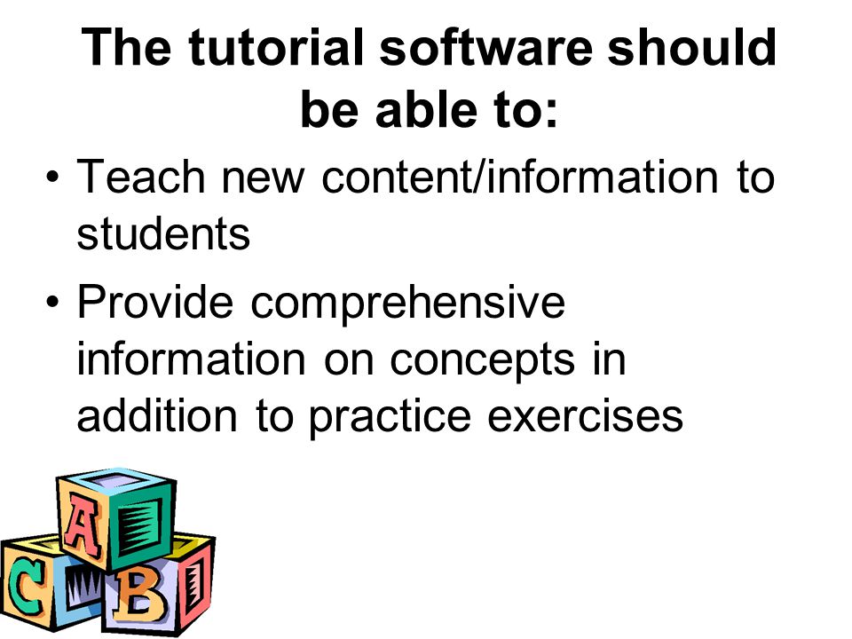 The tutorial software should be able to: Teach new content/information to students Provide comprehensive information on concepts in addition to practice exercises