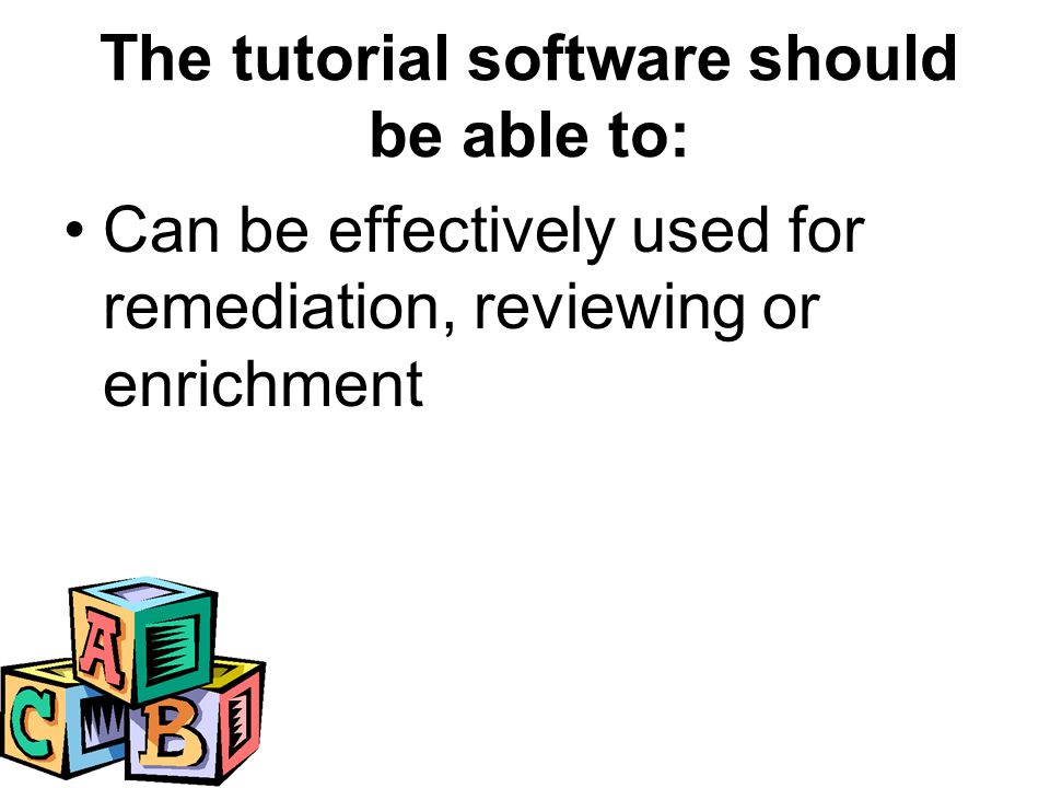 Can be effectively used for remediation, reviewing or enrichment The tutorial software should be able to: