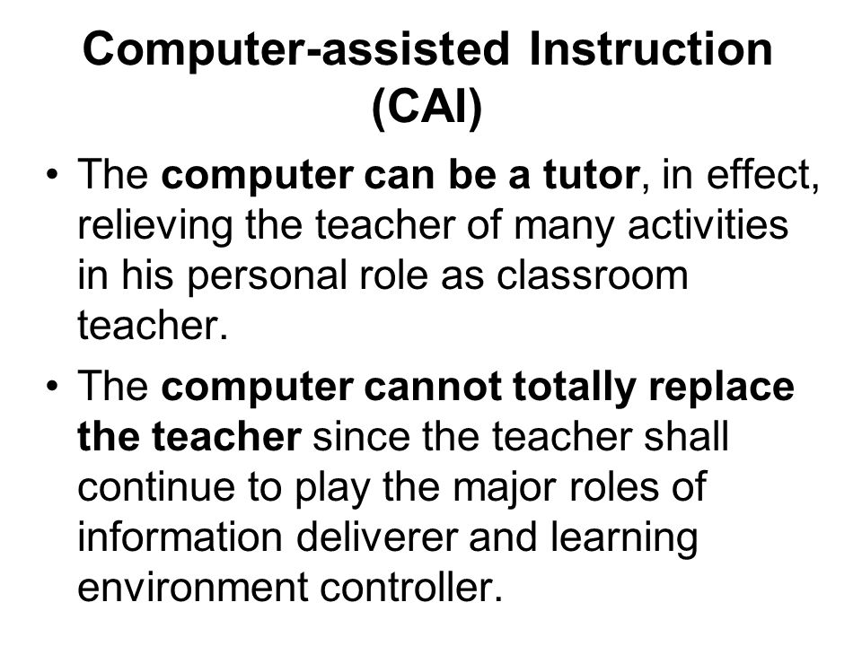 Computer-assisted Instruction (CAI) The computer can be a tutor, in effect, relieving the teacher of many activities in his personal role as classroom teacher.