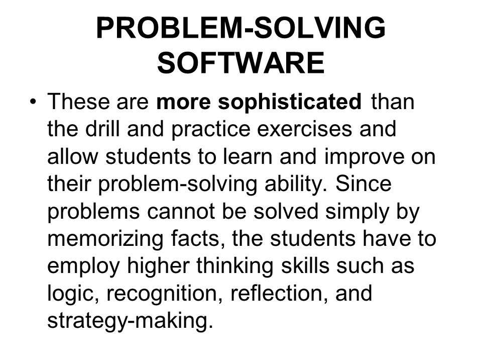PROBLEM-SOLVING SOFTWARE These are more sophisticated than the drill and practice exercises and allow students to learn and improve on their problem-solving ability.