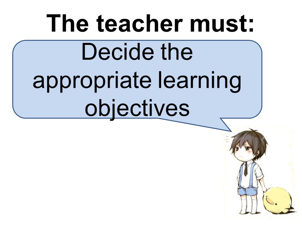 Decide the appropriate learning objectives The teacher must: