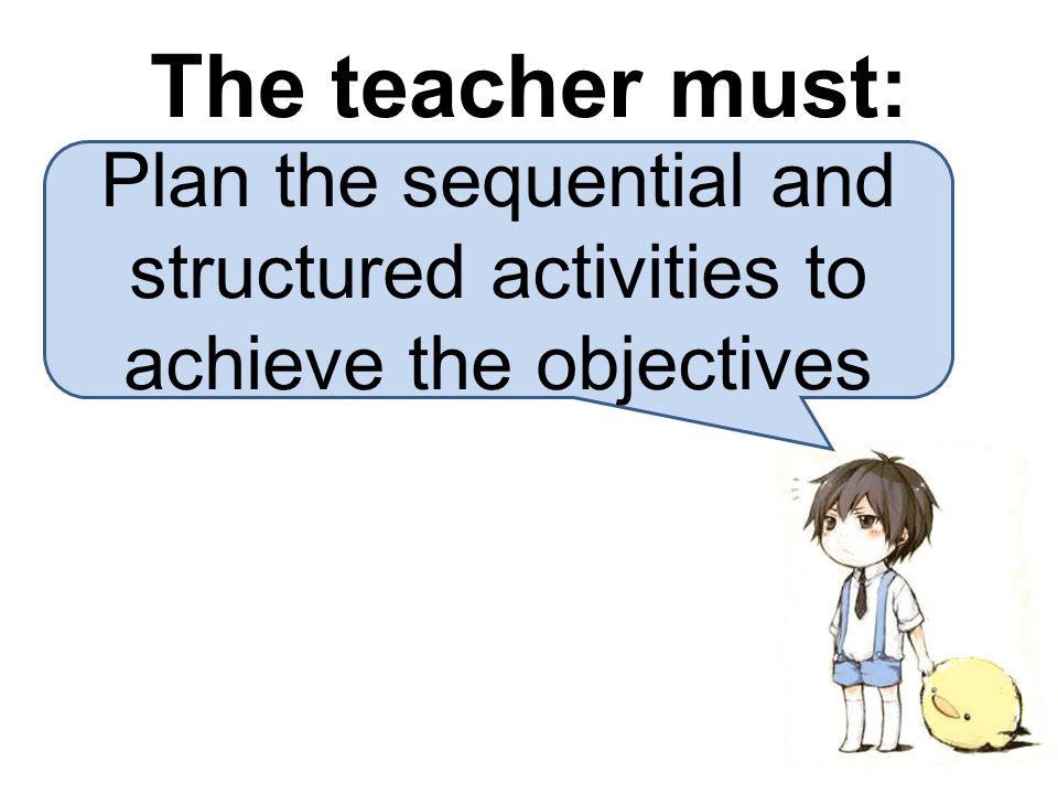 Plan the sequential and structured activities to achieve the objectives The teacher must: