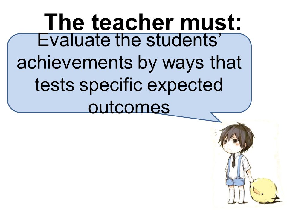 Evaluate the students’ achievements by ways that tests specific expected outcomes The teacher must: