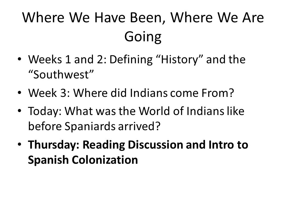 Where We Have Been, Where We Are Going Weeks 1 and 2: Defining History and the Southwest Week 3: Where did Indians come From.