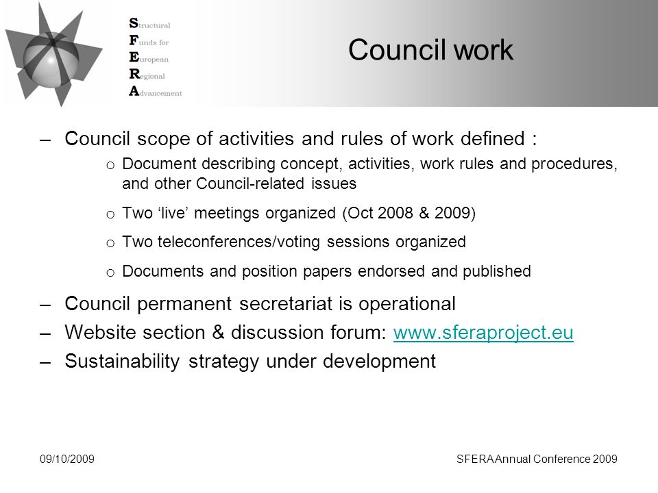 Council work –Council scope of activities and rules of work defined : o Document describing concept, activities, work rules and procedures, and other Council-related issues o Two ‘live’ meetings organized (Oct 2008 & 2009) o Two teleconferences/voting sessions organized o Documents and position papers endorsed and published –Council permanent secretariat is operational –Website section & discussion forum:   –Sustainability strategy under development 09/10/2009SFERA Annual Conference 2009