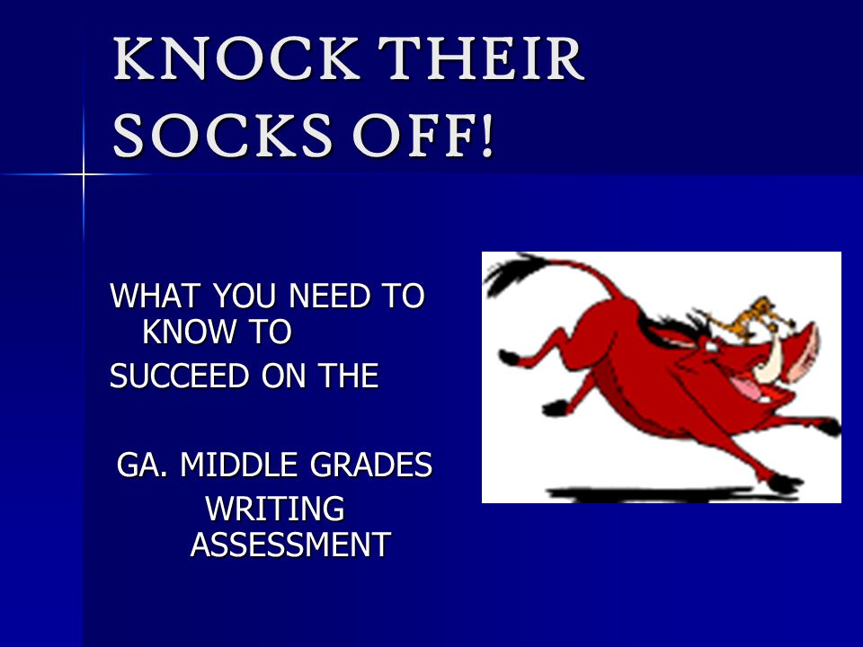 KNOCK THEIR SOCKS OFF! WHAT YOU NEED TO KNOW TO SUCCEED ON THE GA. MIDDLE GRADES WRITING ASSESSMENT