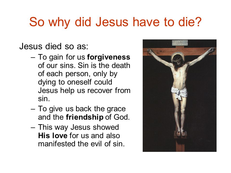 So why did Jesus have to die. Jesus died so as: –To gain for us forgiveness of our sins.