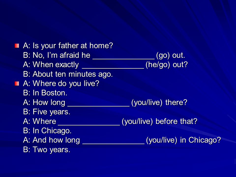 A: Is your father at home. B: No, I’m afraid he ______________ (go) out.