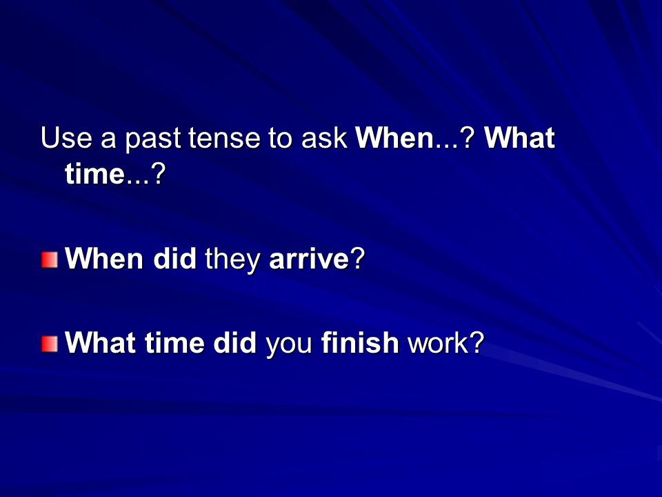 Use a past tense to ask When... What time... When did they arrive What time did you finish work