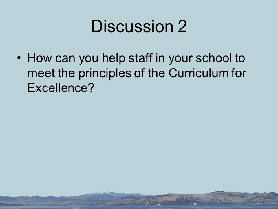 Discussion 2 How can you help staff in your school to meet the principles of the Curriculum for Excellence