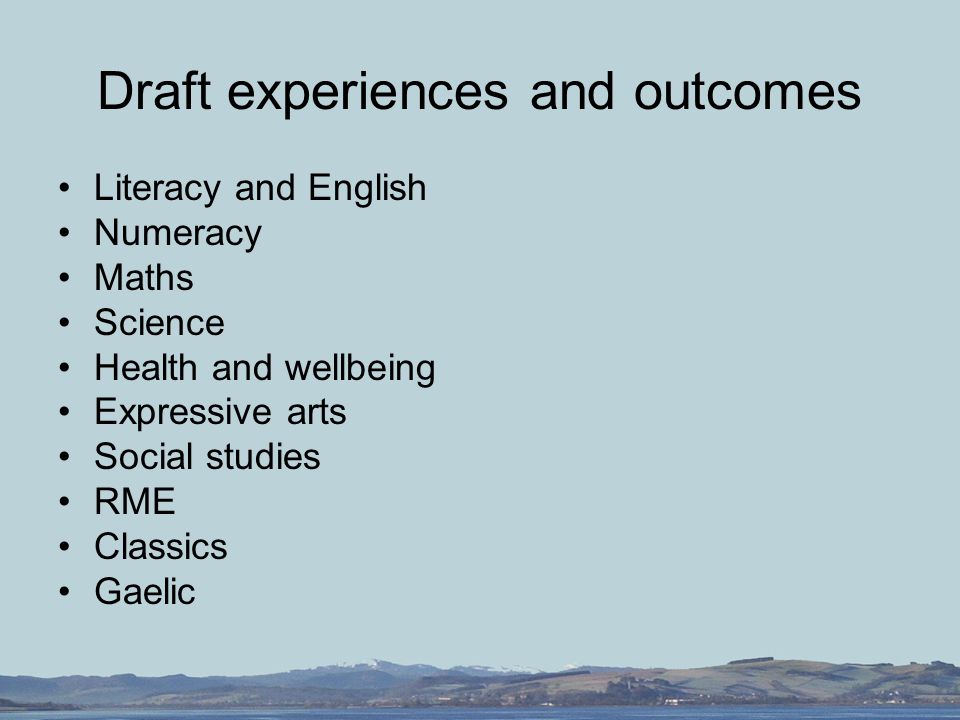 Draft experiences and outcomes Literacy and English Numeracy Maths Science Health and wellbeing Expressive arts Social studies RME Classics Gaelic