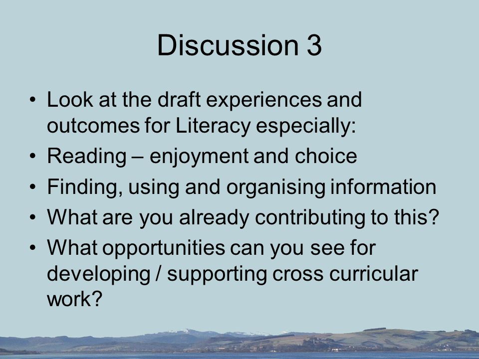 Discussion 3 Look at the draft experiences and outcomes for Literacy especially: Reading – enjoyment and choice Finding, using and organising information What are you already contributing to this.