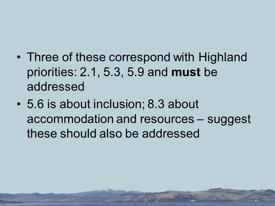 Three of these correspond with Highland priorities: 2.1, 5.3, 5.9 and must be addressed 5.6 is about inclusion; 8.3 about accommodation and resources – suggest these should also be addressed