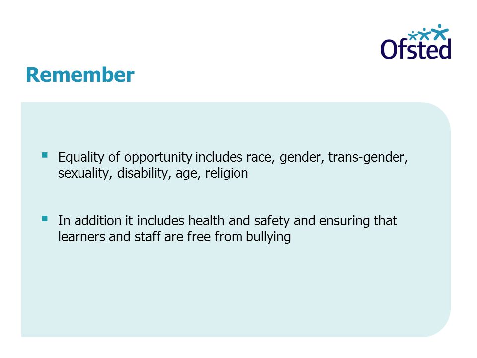 Remember  Equality of opportunity includes race, gender, trans-gender, sexuality, disability, age, religion  In addition it includes health and safety and ensuring that learners and staff are free from bullying