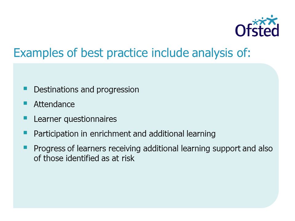 Examples of best practice include analysis of:  Destinations and progression  Attendance  Learner questionnaires  Participation in enrichment and additional learning  Progress of learners receiving additional learning support and also of those identified as at risk