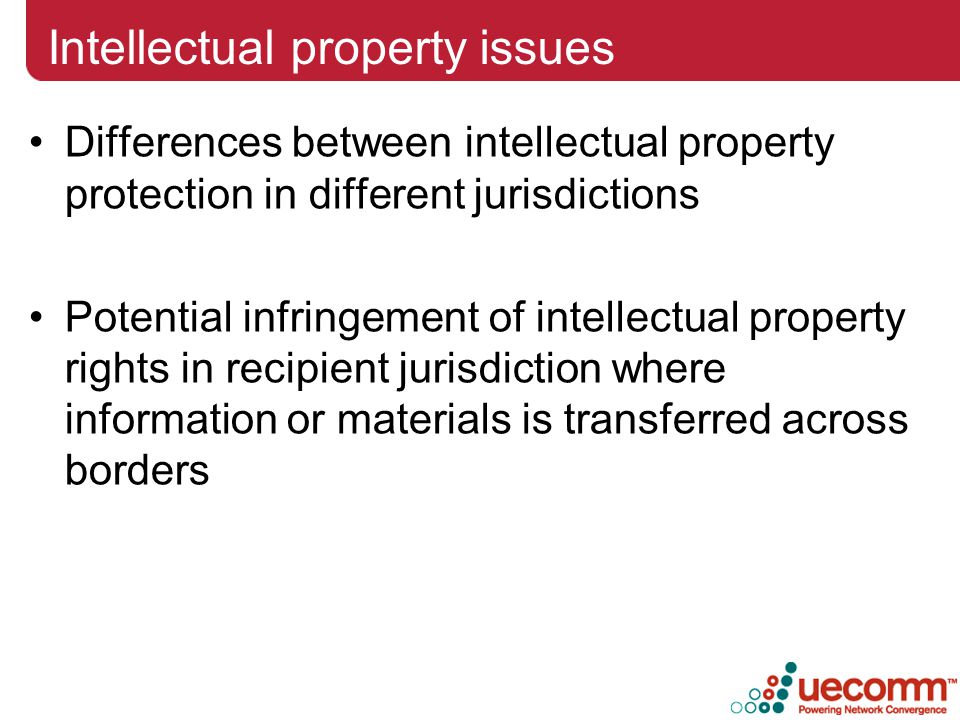 Intellectual property issues Differences between intellectual property protection in different jurisdictions Potential infringement of intellectual property rights in recipient jurisdiction where information or materials is transferred across borders