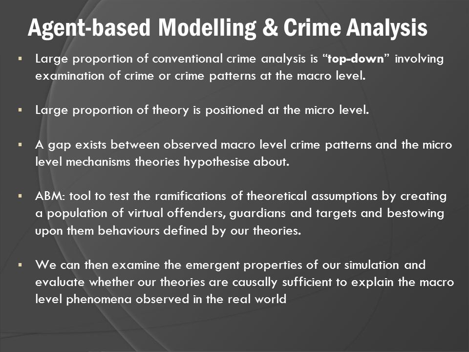 Agent-based Modelling & Crime Analysis  Large proportion of conventional crime analysis is top-down involving examination of crime or crime patterns at the macro level.