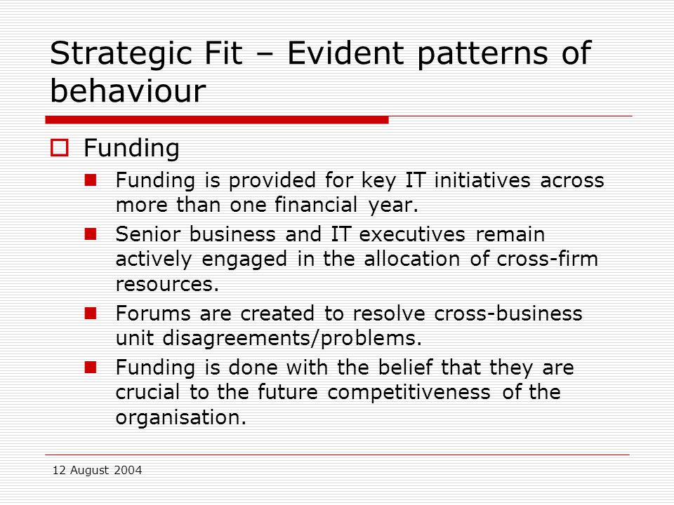 12 August 2004 Strategic Fit – Evident patterns of behaviour  Funding Funding is provided for key IT initiatives across more than one financial year.