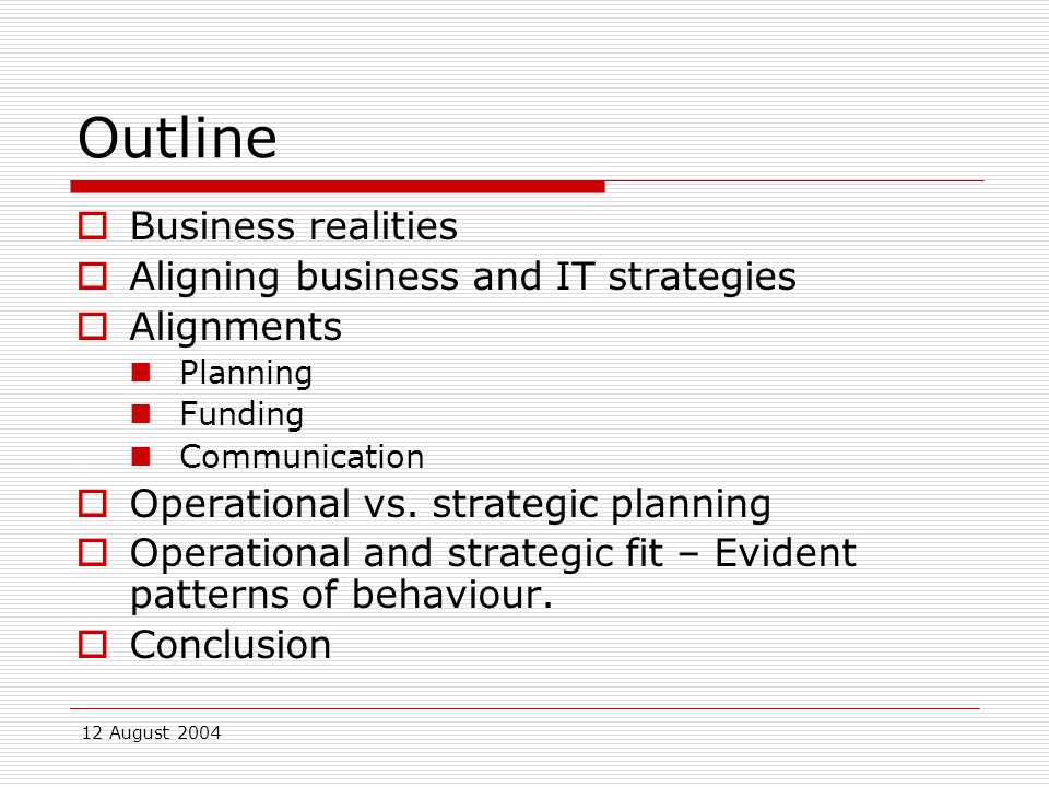 12 August 2004 Outline  Business realities  Aligning business and IT strategies  Alignments Planning Funding Communication  Operational vs.