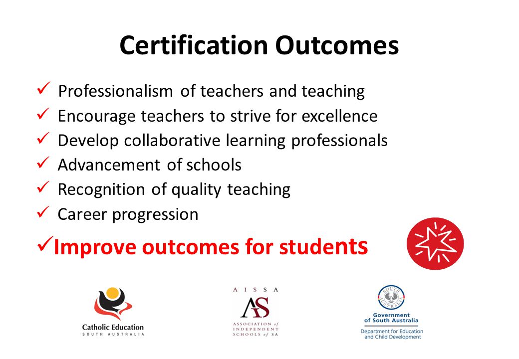 Certification Outcomes Professionalism of teachers and teaching Encourage teachers to strive for excellence Develop collaborative learning professionals Advancement of schools Recognition of quality teaching Career progression Improve outcomes for stude nt s