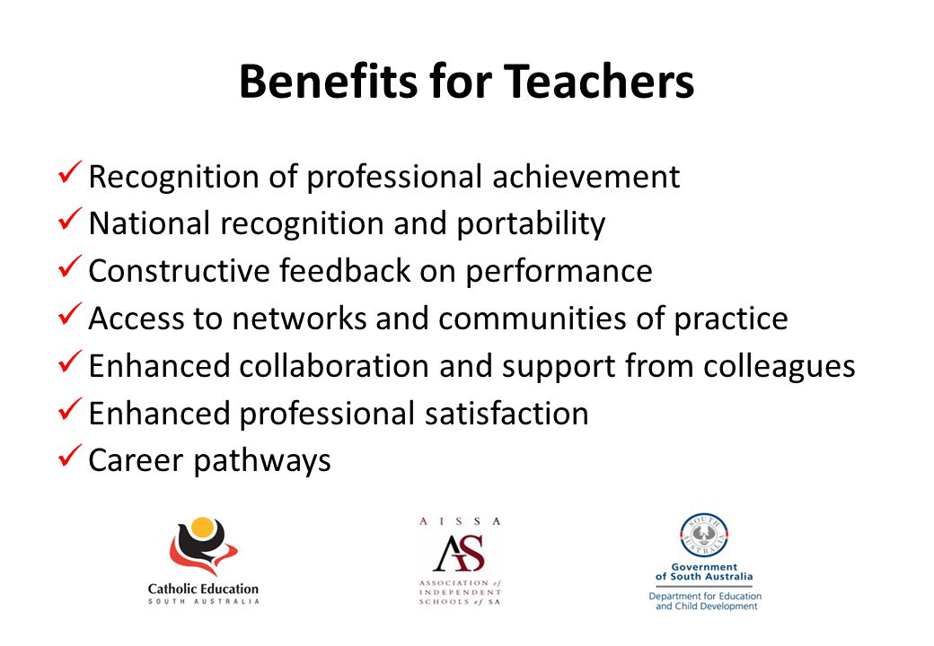 Benefits for Teachers Recognition of professional achievement National recognition and portability Constructive feedback on performance Access to networks and communities of practice Enhanced collaboration and support from colleagues Enhanced professional satisfaction Career pathways
