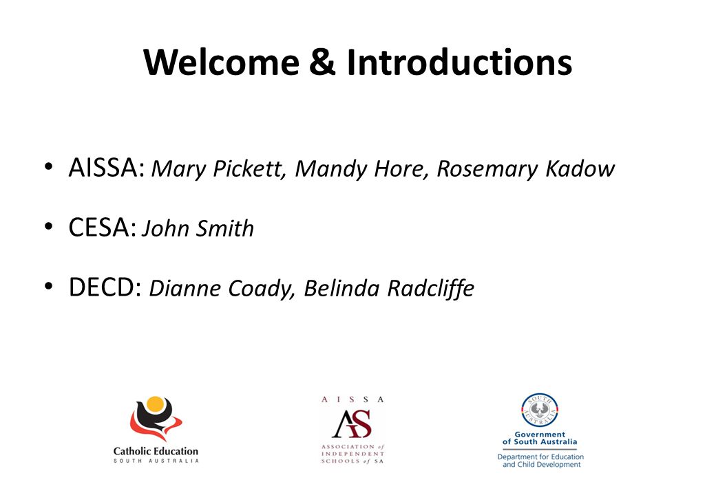 Welcome & Introductions AISSA: Mary Pickett, Mandy Hore, Rosemary Kadow CESA: John Smith DECD: Dianne Coady, Belinda Radcliffe