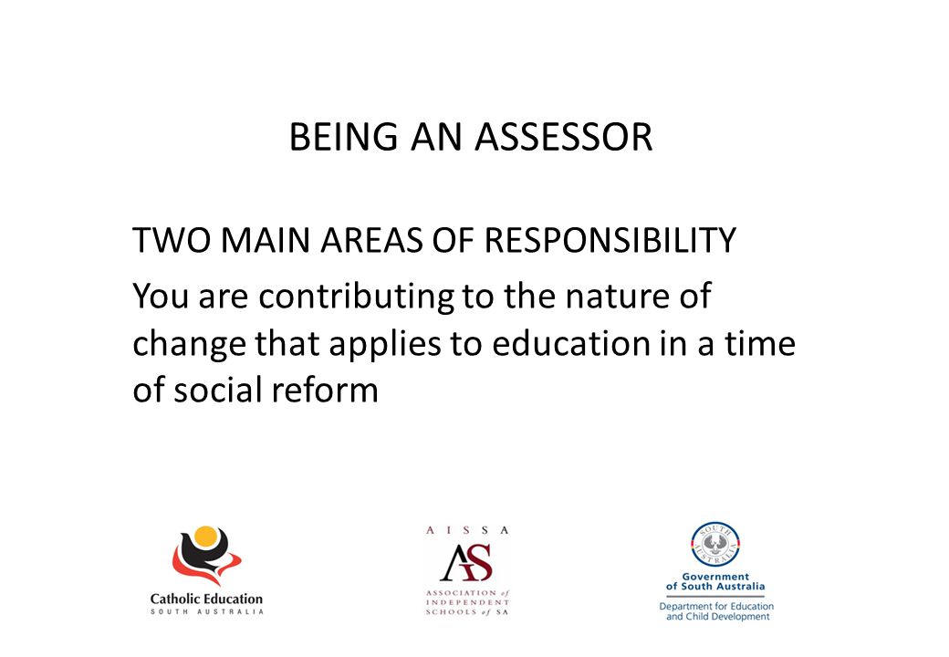 BEING AN ASSESSOR TWO MAIN AREAS OF RESPONSIBILITY You are contributing to the nature of change that applies to education in a time of social reform