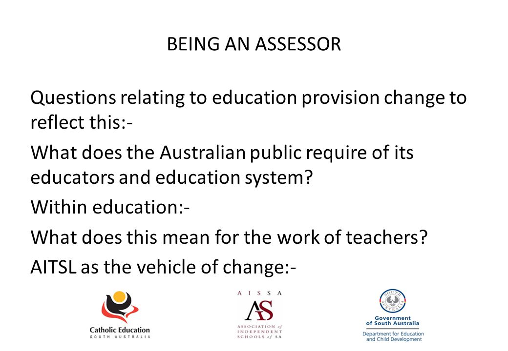 BEING AN ASSESSOR Questions relating to education provision change to reflect this:- What does the Australian public require of its educators and education system.