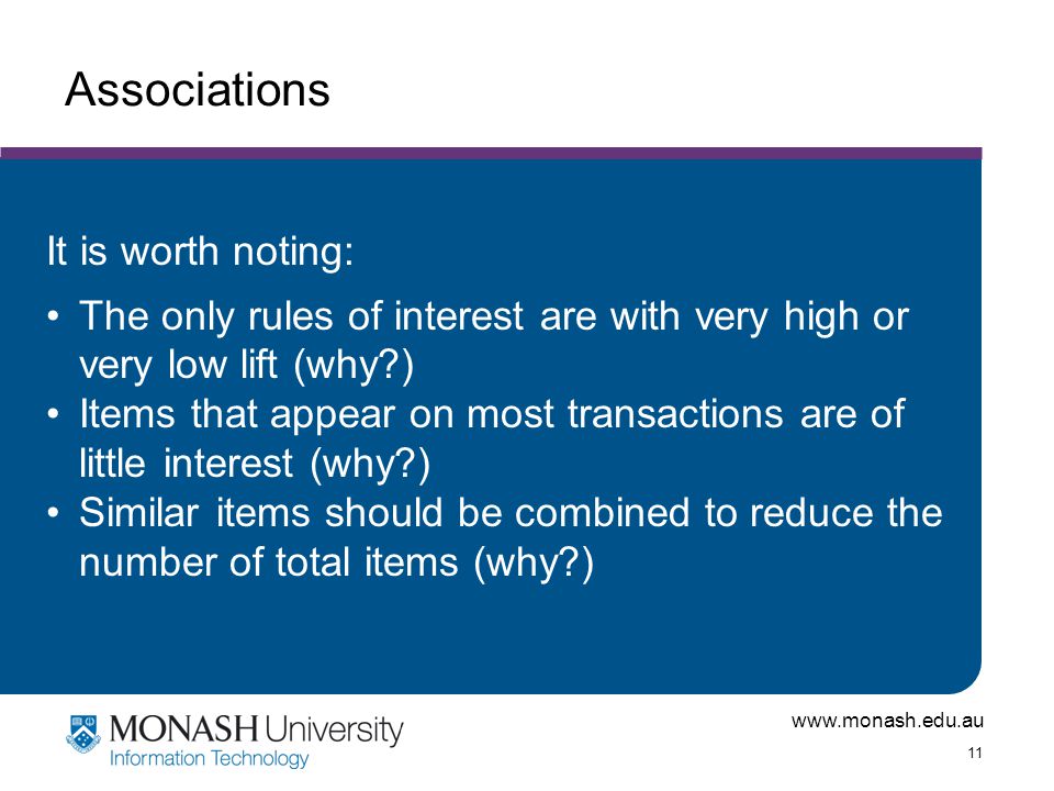 11 Associations It is worth noting: The only rules of interest are with very high or very low lift (why ) Items that appear on most transactions are of little interest (why ) Similar items should be combined to reduce the number of total items (why )